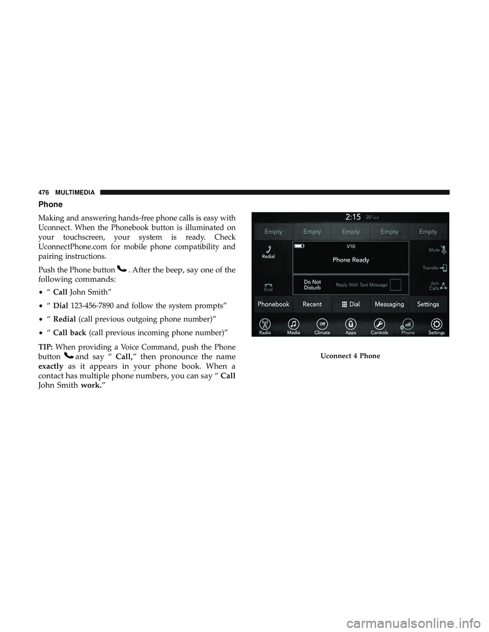 DODGE CHALLENGER 2018  Owners Manual Phone
Making and answering hands-free phone calls is easy with
Uconnect. When the Phonebook button is illuminated on
your touchscreen, your system is ready. Check
UconnectPhone.com for mobile phone co