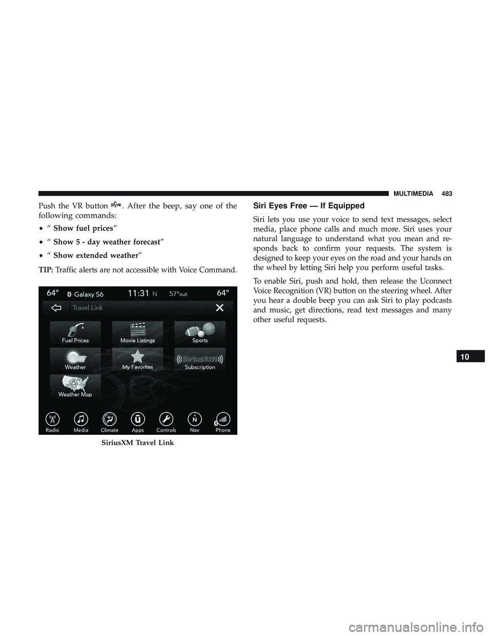 DODGE CHALLENGER 2018  Owners Manual Push the VR button. After the beep, say one of the
following commands:
• “Show fuel prices”
• “Show 5 - day weather forecast”
• “Show extended weather”
TIP: Traffic alerts are not ac
