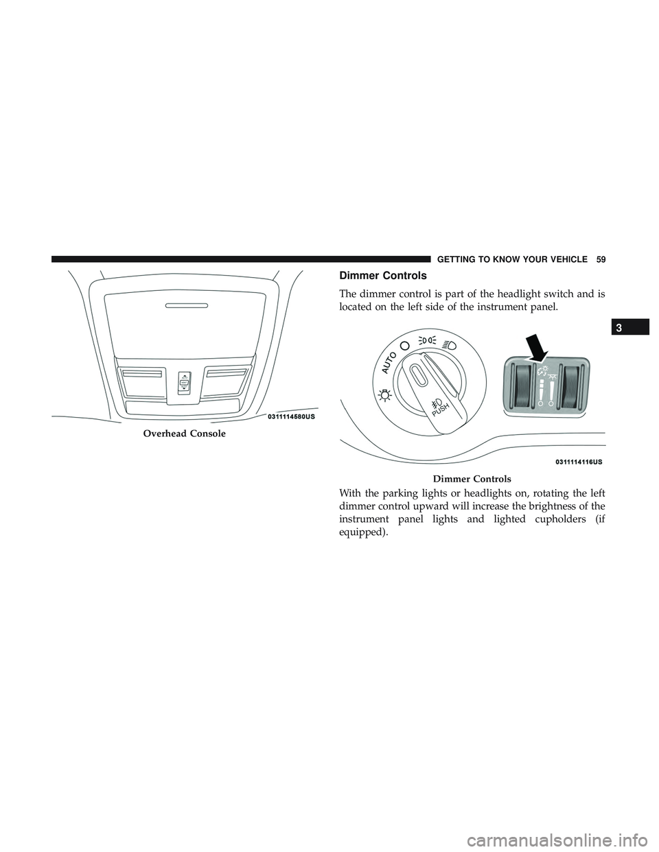DODGE CHALLENGER 2018  Owners Manual Dimmer Controls
The dimmer control is part of the headlight switch and is
located on the left side of the instrument panel.
With the parking lights or headlights on, rotating the left
dimmer control u