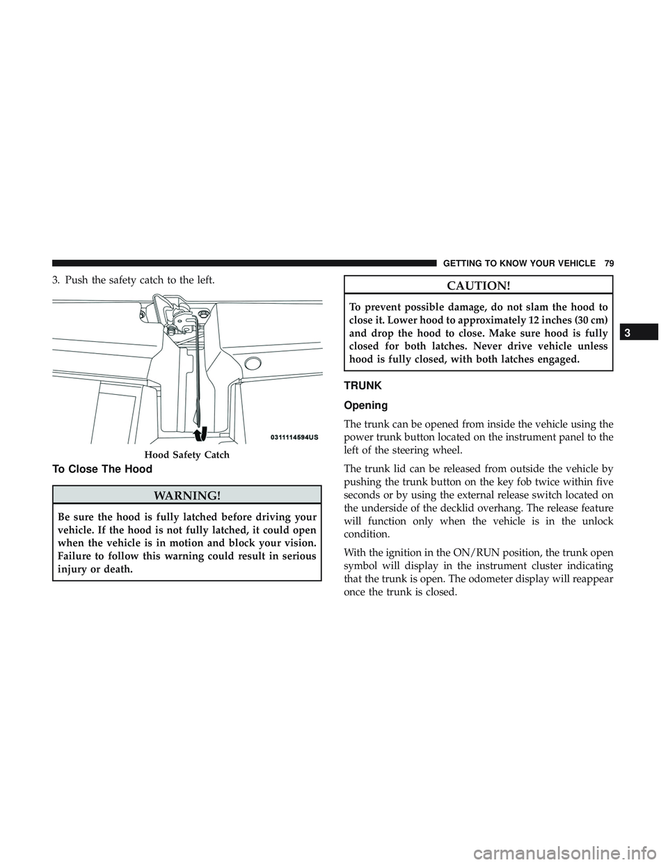 DODGE CHALLENGER 2018 Owners Manual 3. Push the safety catch to the left.
To Close The Hood
WARNING!
Be sure the hood is fully latched before driving your
vehicle. If the hood is not fully latched, it could open
when the vehicle is in m DODGE CHALLENGER 2018 Owners Manual 3. Push the safety catch to the left.
To Close The Hood
WARNING!
Be sure the hood is fully latched before driving your
vehicle. If the hood is not fully latched, it could open
when the vehicle is in m