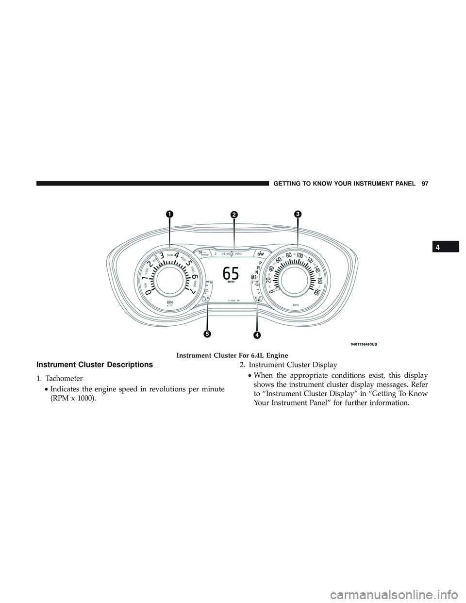 DODGE CHALLENGER 2018  Owners Manual Instrument Cluster Descriptions
1. Tachometer•Indicates the engine speed in revolutions per minute
(RPM x 1000). 2. Instrument Cluster Display
•When the appropriate conditions exist, this display
