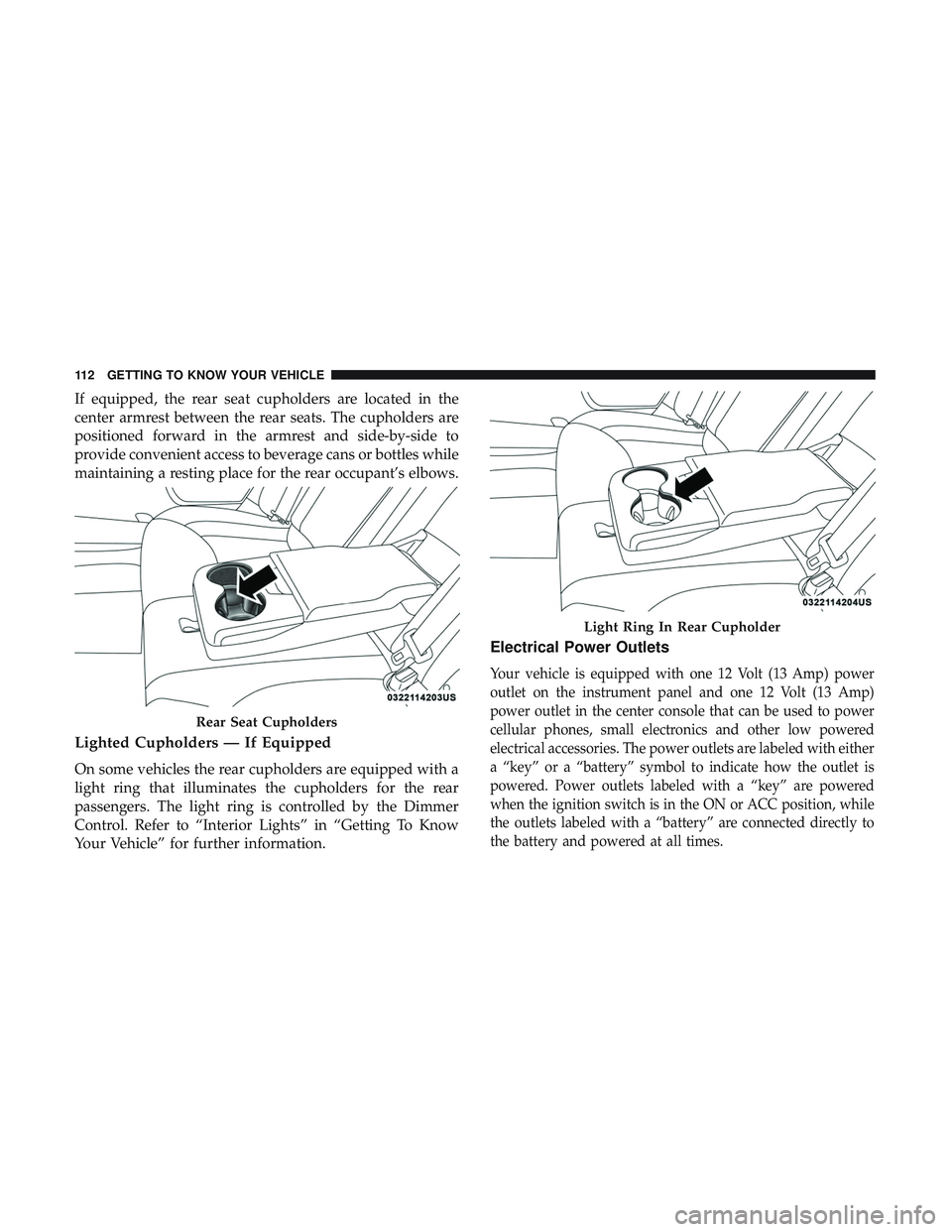 DODGE CHARGER 2018 Owners Manual If equipped, the rear seat cupholders are located in the
center armrest between the rear seats. The cupholders are
positioned forward in the armrest and side-by-side to
provide convenient access to be DODGE CHARGER 2018 Owners Manual If equipped, the rear seat cupholders are located in the
center armrest between the rear seats. The cupholders are
positioned forward in the armrest and side-by-side to
provide convenient access to be