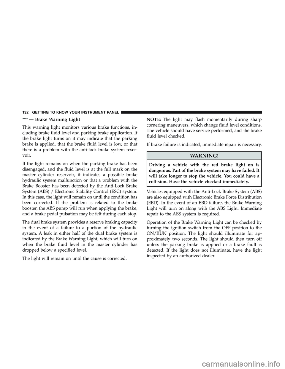 DODGE CHARGER 2018 Owners Manual — Brake Warning Light
This warning light monitors various brake functions, in-
cluding brake fluid level and parking brake application. If
the brake light turns on it may indicate that the parking
b DODGE CHARGER 2018 Owners Manual — Brake Warning Light
This warning light monitors various brake functions, in-
cluding brake fluid level and parking brake application. If
the brake light turns on it may indicate that the parking
b