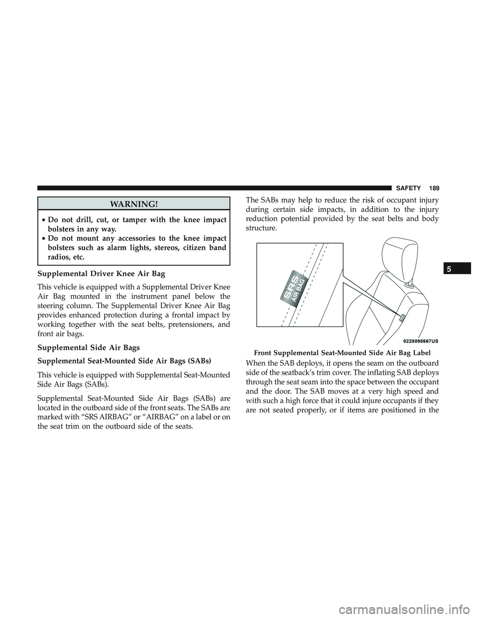 DODGE CHARGER 2018 Owners Manual WARNING!
•Do not drill, cut, or tamper with the knee impact
bolsters in any way.
• Do not mount any accessories to the knee impact
bolsters such as alarm lights, stereos, citizen band
radios, etc. DODGE CHARGER 2018 Owners Manual WARNING!
•Do not drill, cut, or tamper with the knee impact
bolsters in any way.
• Do not mount any accessories to the knee impact
bolsters such as alarm lights, stereos, citizen band
radios, etc.