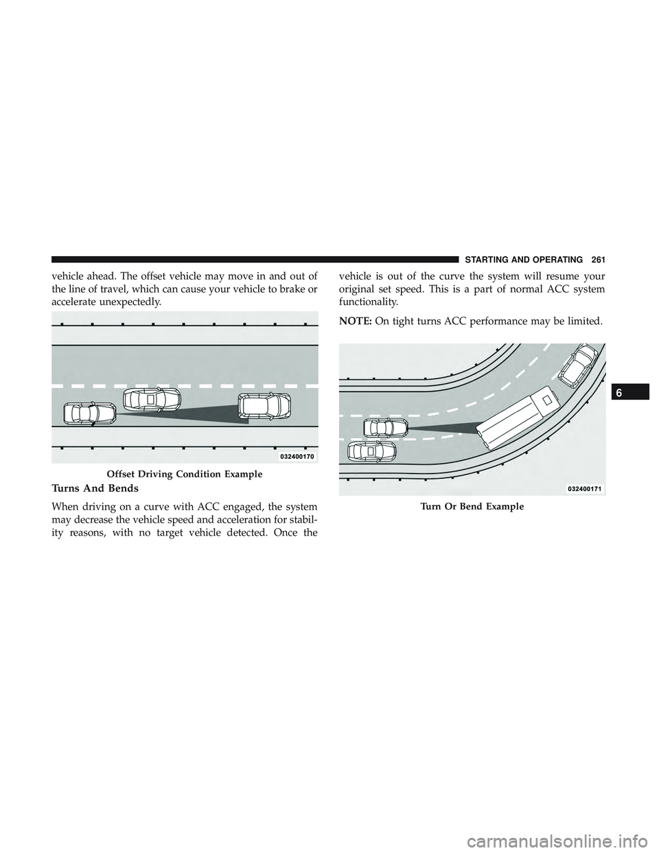 DODGE CHARGER 2018  Owners Manual vehicle ahead. The offset vehicle may move in and out of
the line of travel, which can cause your vehicle to brake or
accelerate unexpectedly.
Turns And Bends
When driving on a curve with ACC engaged,