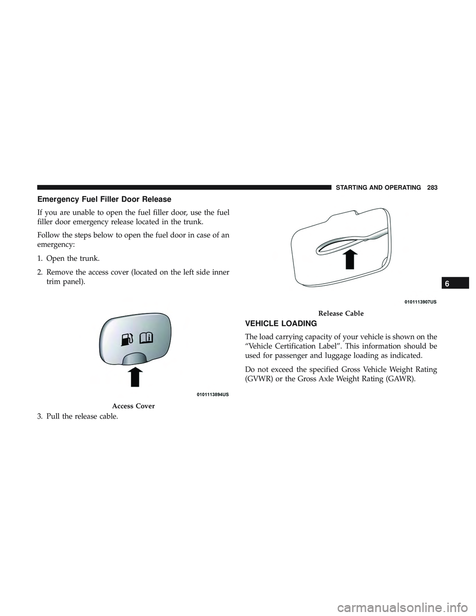 DODGE CHARGER 2018  Owners Manual Emergency Fuel Filler Door Release
If you are unable to open the fuel filler door, use the fuel
filler door emergency release located in the trunk.
Follow the steps below to open the fuel door in case