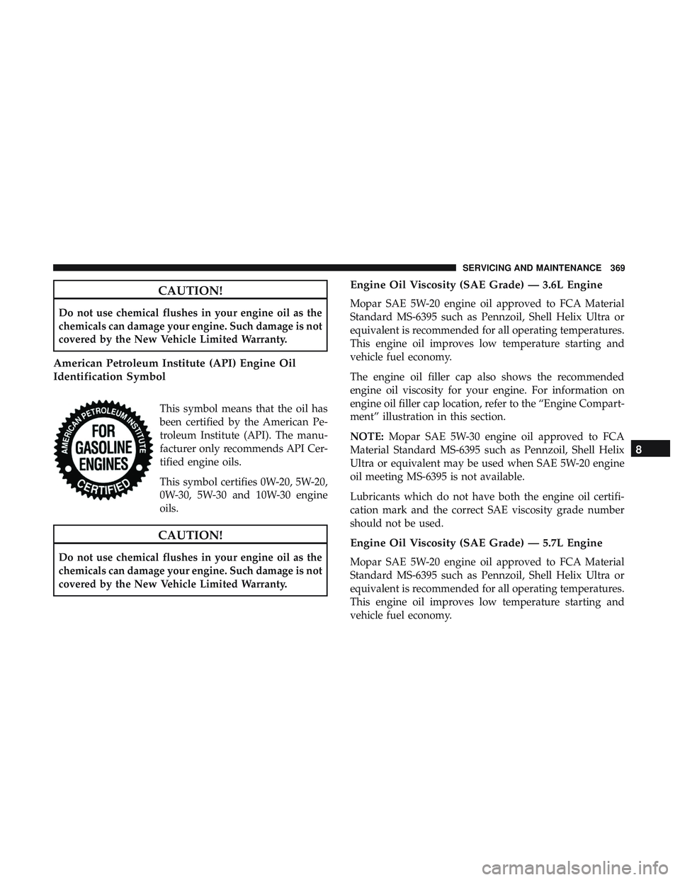 DODGE CHARGER 2018 Owners Manual CAUTION!
Do not use chemical flushes in your engine oil as the
chemicals can damage your engine. Such damage is not
covered by the New Vehicle Limited Warranty.
American Petroleum Institute (API) Engi DODGE CHARGER 2018 Owners Manual CAUTION!
Do not use chemical flushes in your engine oil as the
chemicals can damage your engine. Such damage is not
covered by the New Vehicle Limited Warranty.
American Petroleum Institute (API) Engi