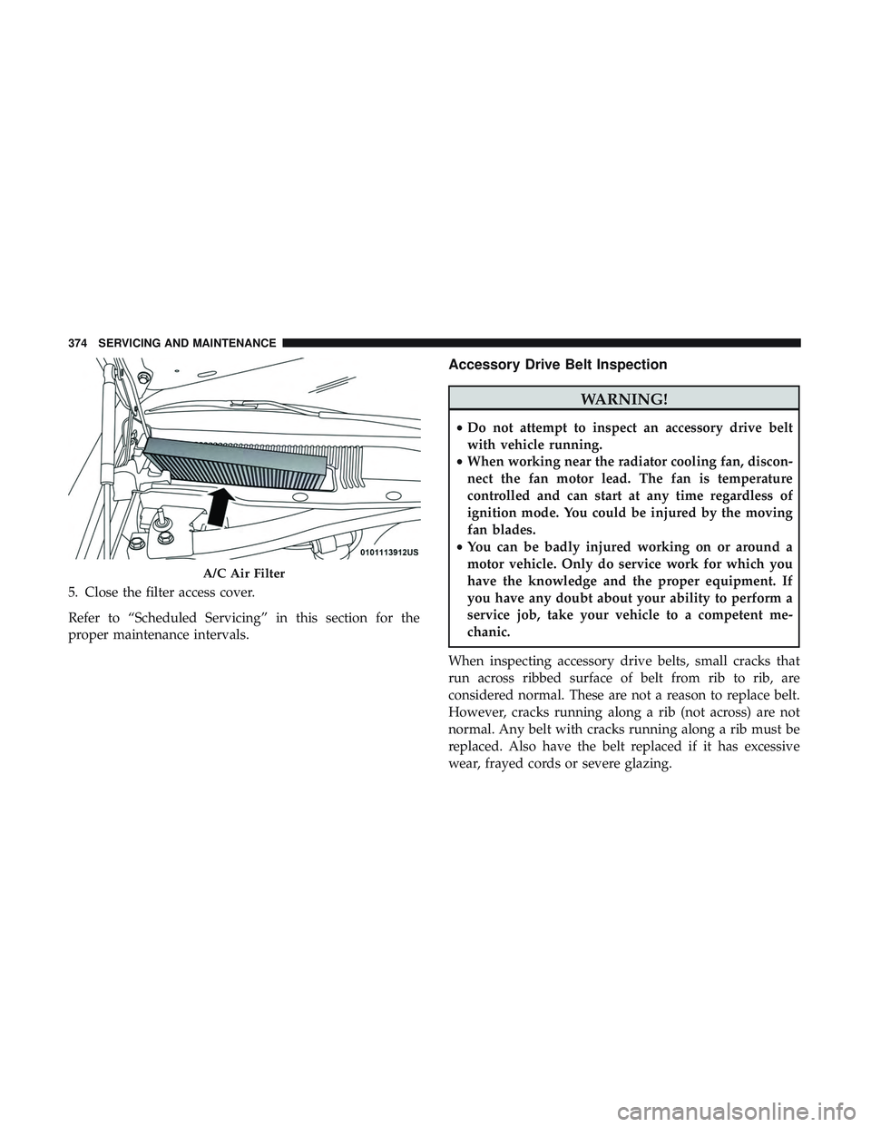 DODGE CHARGER 2018 Owners Manual 5. Close the filter access cover.
Refer to “Scheduled Servicing” in this section for the
proper maintenance intervals.
Accessory Drive Belt Inspection
WARNING!
•Do not attempt to inspect an acce DODGE CHARGER 2018 Owners Manual 5. Close the filter access cover.
Refer to “Scheduled Servicing” in this section for the
proper maintenance intervals.
Accessory Drive Belt Inspection
WARNING!
•Do not attempt to inspect an acce
