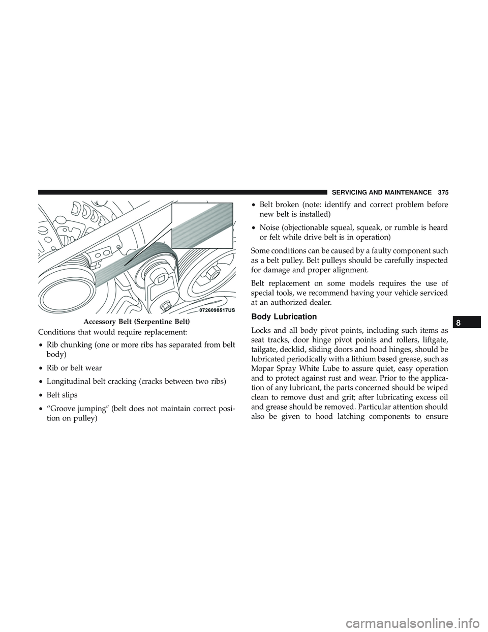 DODGE CHARGER 2018 Owners Manual Conditions that would require replacement:
•Rib chunking (one or more ribs has separated from belt
body)
• Rib or belt wear
• Longitudinal belt cracking (cracks between two ribs)
• Belt slips
DODGE CHARGER 2018 Owners Manual Conditions that would require replacement:
•Rib chunking (one or more ribs has separated from belt
body)
• Rib or belt wear
• Longitudinal belt cracking (cracks between two ribs)
• Belt slips