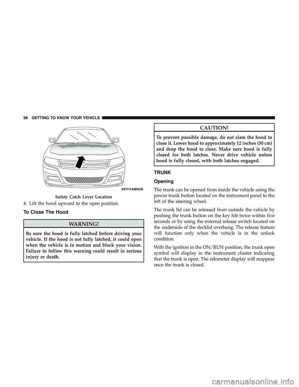 DODGE CHARGER 2018 Owners Manual 4. Lift the hood upward to the open position.
To Close The Hood
WARNING!
Be sure the hood is fully latched before driving your
vehicle. If the hood is not fully latched, it could open
when the vehicle DODGE CHARGER 2018 Owners Manual 4. Lift the hood upward to the open position.
To Close The Hood
WARNING!
Be sure the hood is fully latched before driving your
vehicle. If the hood is not fully latched, it could open
when the vehicle