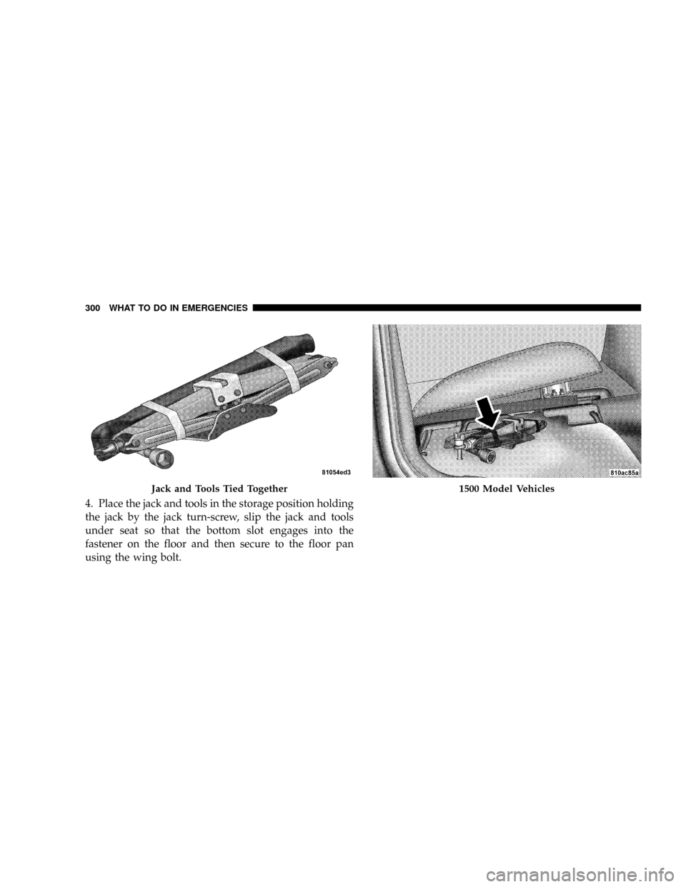 DODGE RAM 1500 GAS 2004 3.G Owners Manual 4. Place the jack and tools in the storage position holding
the jack by the jack turn-screw, slip the jack and tools
under seat so that the bottom slot engages into the
fastener on the floor and then 