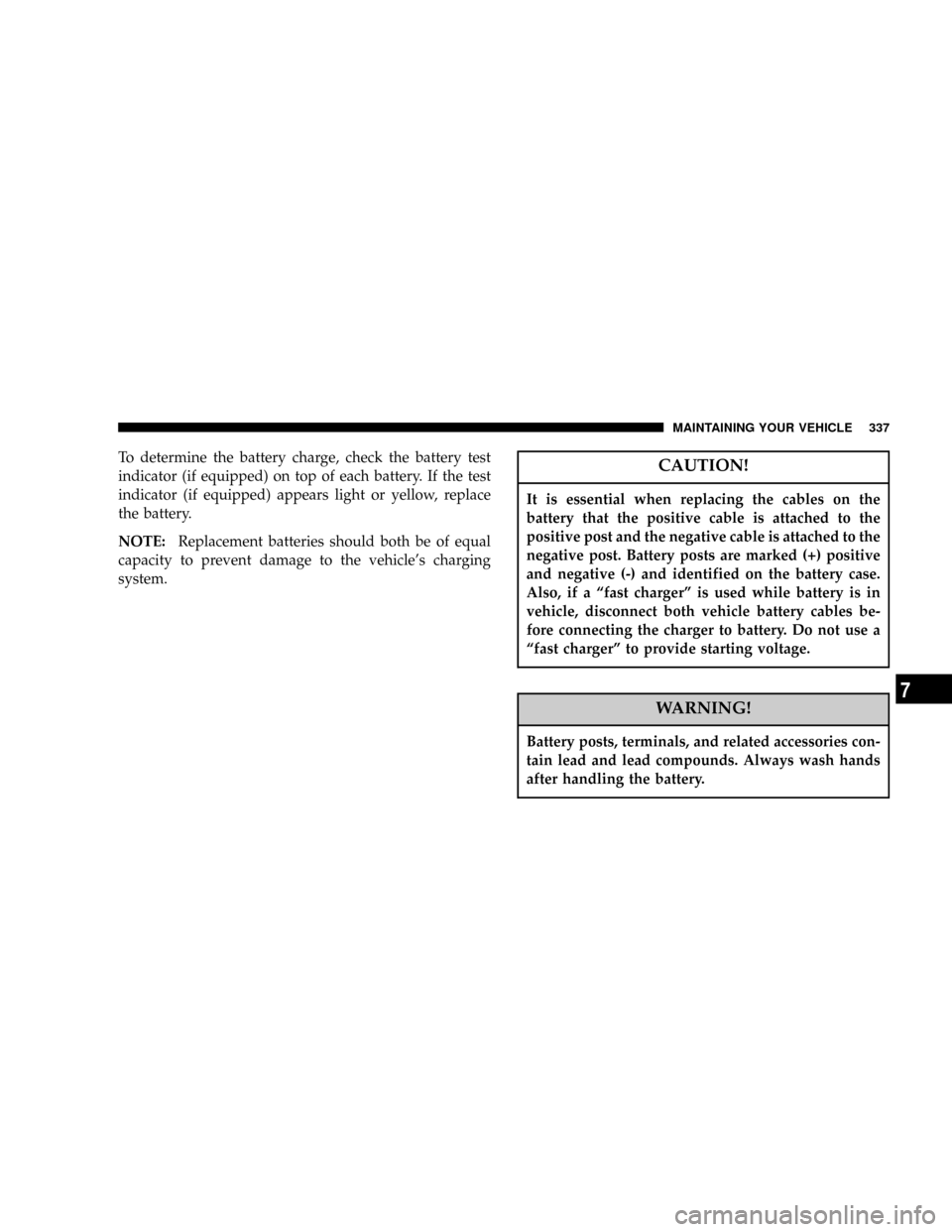 DODGE RAM 2500 DIESEL 2004 3.G Owners Manual To determine the battery charge, check the battery test
indicator (if equipped) on top of each battery. If the test
indicator (if equipped) appears light or yellow, replace
the battery.
NOTE:Replaceme