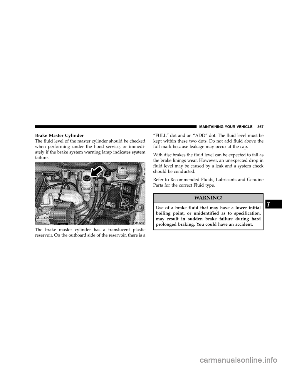 DODGE RAM 2500 DIESEL 2005 3.G Owners Manual Brake Master Cylinder
The fluid level of the master cylinder should be checked
when performing under the hood service, or immedi-
ately if the brake system warning lamp indicates system
failure.
The b