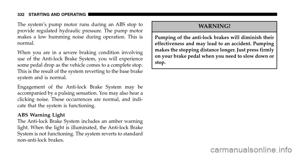 DODGE RAM 1500 GAS 2006 3.G Owners Manual The system’s pump motor runs during an ABS stop to 
provide regulated hydraulic pressure. The pump motor
makes a low humming noise during operation. This is
normal. 
When you are in a severe braking