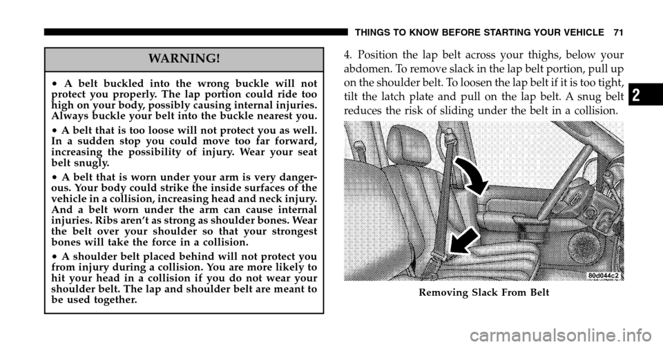 DODGE RAM 1500 GAS 2006 3.G Owners Manual WARNING!
•A belt buckled into the wrong buckle will not 
protect you properly. The lap portion could ride too
high on your body, possibly causing internal injuries.
Always buckle your belt into the 