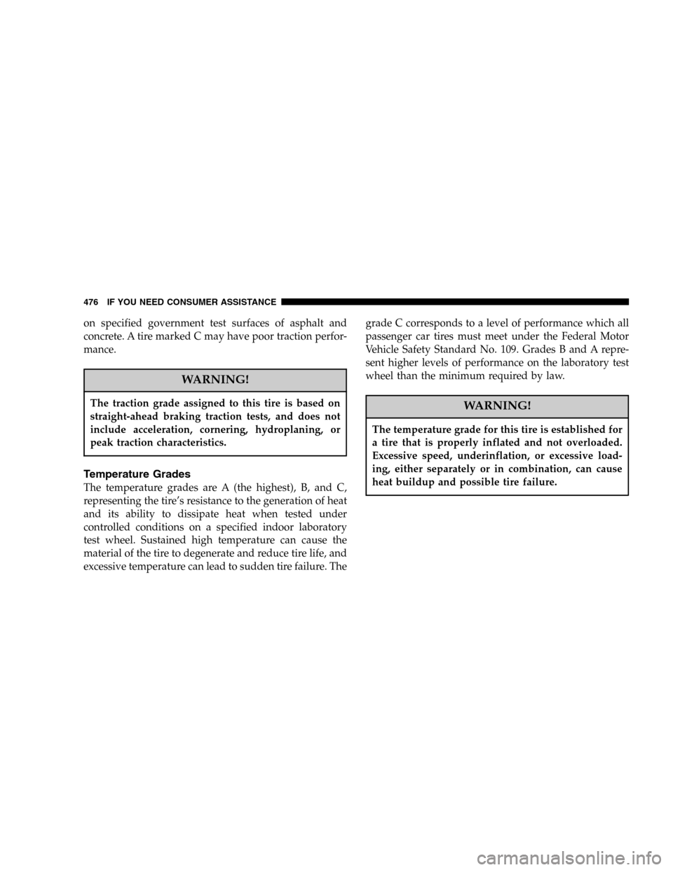 DODGE RAM 2500 DIESEL 2006 3.G Owners Manual on specified government test surfaces of asphalt and
concrete. A tire marked C may have poor traction perfor-
mance.
WARNING!
The traction grade assigned to this tire is based on
straight-ahead brakin