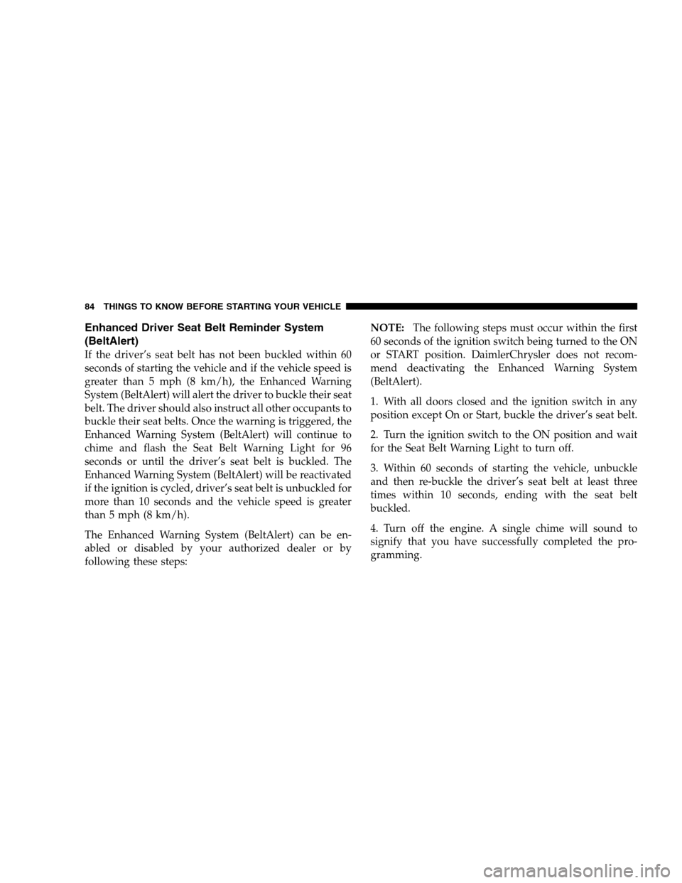 DODGE RAM 1500 GAS 2007 3.G Owners Manual Enhanced Driver Seat Belt Reminder System
(BeltAlert)
If the driver’s seat belt has not been buckled within 60
seconds of starting the vehicle and if the vehicle speed is
greater than 5 mph (8 km/h)