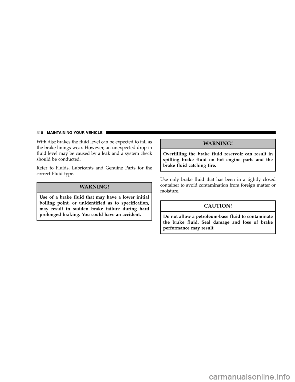 DODGE RAM 2500 DIESEL 2007 3.G Owners Manual With disc brakes the fluid level can be expected to fall as 
the brake linings wear. However, an unexpected drop in
fluid level may be caused by a leak and a system check
should be conducted. 
Refer t