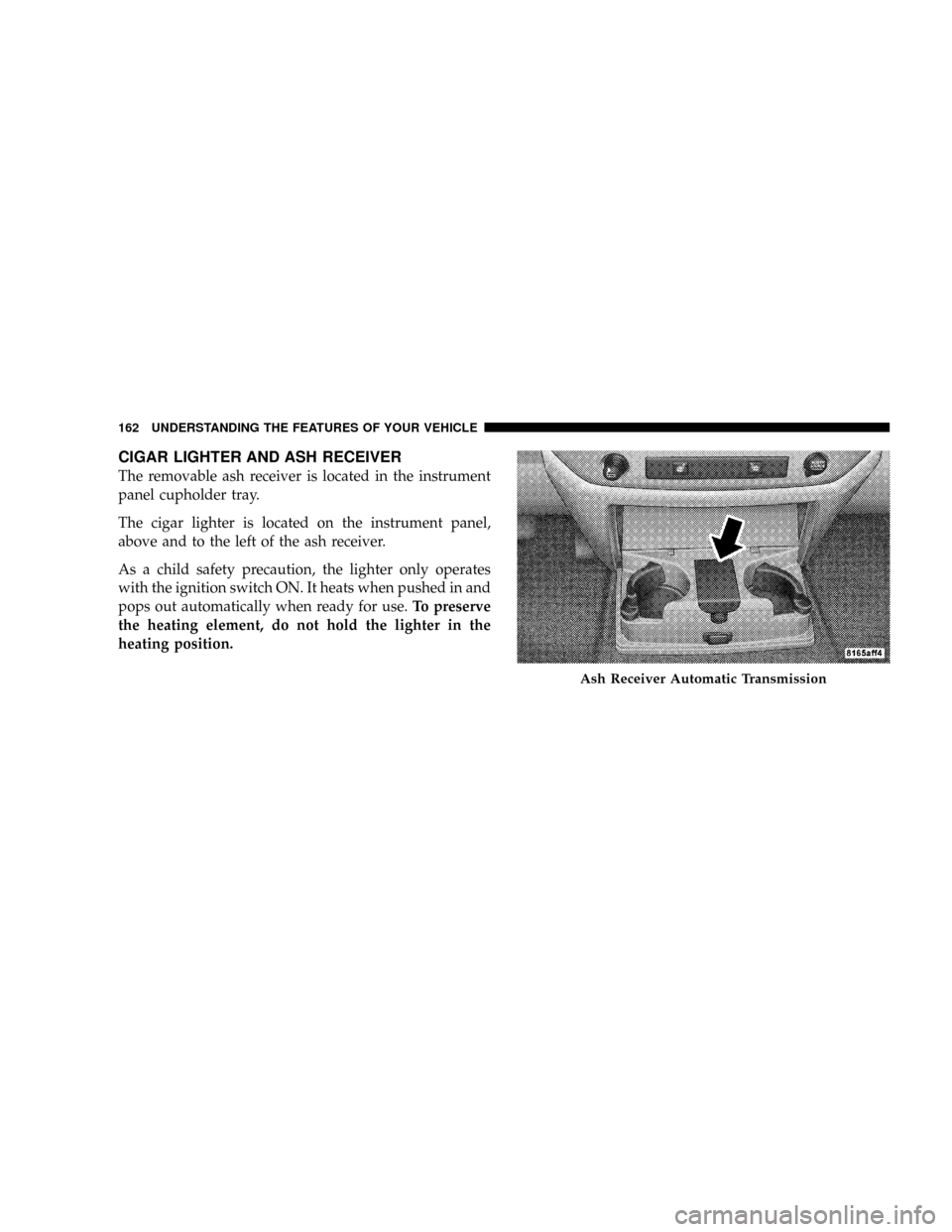DODGE RAM 2500 DIESEL 2008 3.G Owners Manual CIGAR LIGHTER AND ASH RECEIVER
The removable ash receiver is located in the instrument
panel cupholder tray.
The cigar lighter is located on the instrument panel,
above and to the left of the ash rece