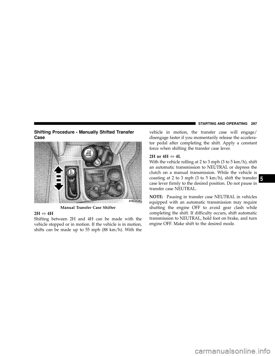 DODGE RAM 2500 GAS 2008 3.G Owners Manual Shifting Procedure - Manually Shifted Transfer
Case
2H,4H
Shifting between 2H and 4H can be made with the
vehicle stopped or in motion. If the vehicle is in motion,
shifts can be made up to 55 mph (88 DODGE RAM 2500 GAS 2008 3.G Owners Manual Shifting Procedure - Manually Shifted Transfer
Case
2H,4H
Shifting between 2H and 4H can be made with the
vehicle stopped or in motion. If the vehicle is in motion,
shifts can be made up to 55 mph (88
