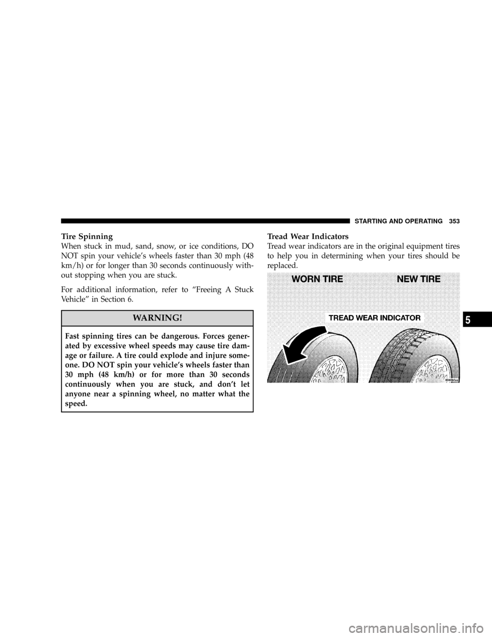 DODGE RAM 2500 GAS 2008 3.G Owners Manual Tire Spinning
When stuck in mud, sand, snow, or ice conditions, DO
NOT spin your vehicles wheels faster than 30 mph (48
km/h) or for longer than 30 seconds continuously with-
out stopping when you ar