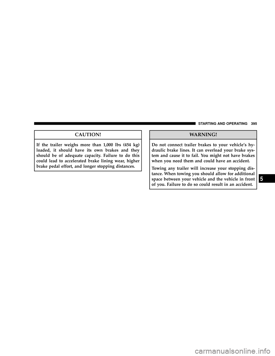 DODGE RAM 2500 GAS 2008 3.G Owners Manual CAUTION!
If the trailer weighs more than 1,000 lbs (454 kg)
loaded, it should have its own brakes and they
should be of adequate capacity. Failure to do this
could lead to accelerated brake lining wea