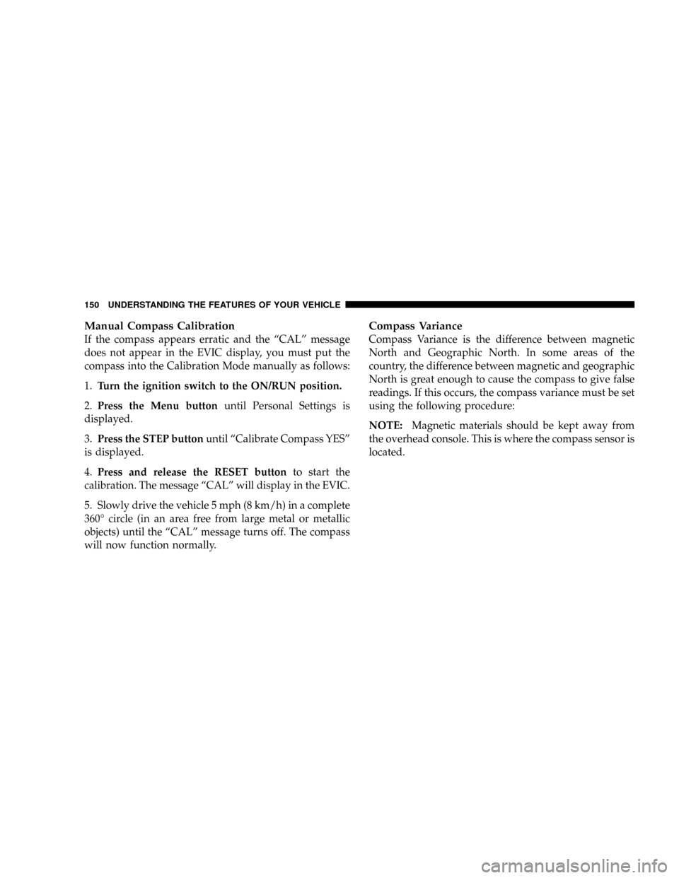 DODGE RAM 3500 DIESEL 2008 3.G Owners Manual Manual Compass Calibration
If the compass appears erratic and the ªCALº message
does not appear in the EVIC display, you must put the
compass into the Calibration Mode manually as follows:
1.Turn th DODGE RAM 3500 DIESEL 2008 3.G Owners Manual Manual Compass Calibration
If the compass appears erratic and the ªCALº message
does not appear in the EVIC display, you must put the
compass into the Calibration Mode manually as follows:
1.Turn th