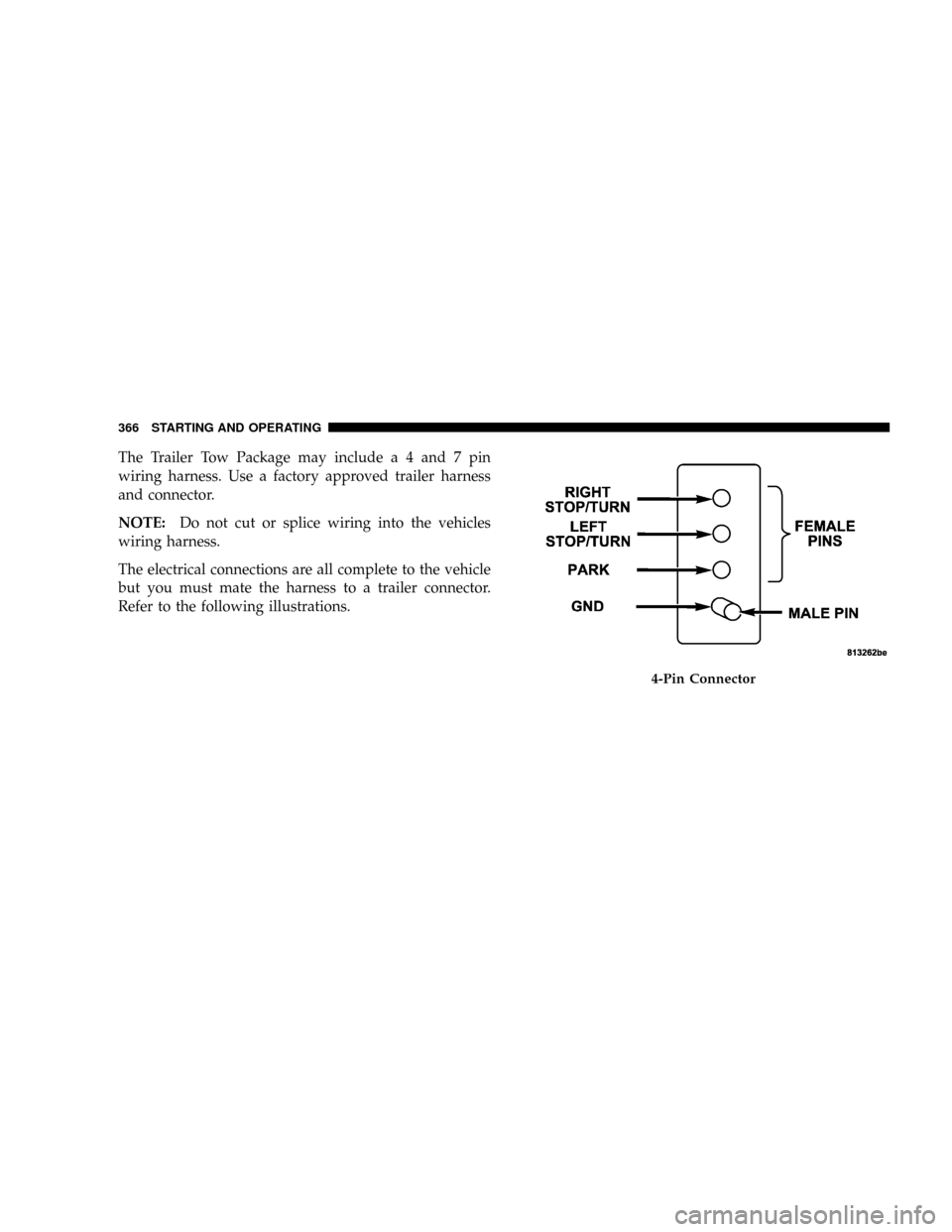 DODGE RAM 3500 DIESEL 2008 3.G Owners Manual The Trailer Tow Package may includea4and7pin
wiring harness. Use a factory approved trailer harness
and connector.
NOTE:Do not cut or splice wiring into the vehicles
wiring harness.
The electrical con