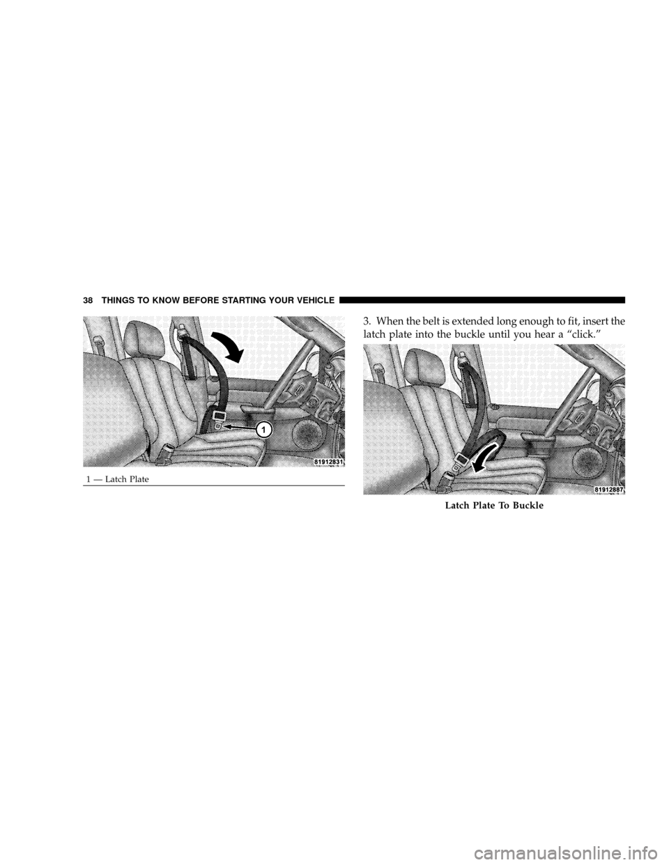 DODGE RAM 3500 DIESEL 2008 3.G Owners Manual 3. When the belt is extended long enough to fit, insert the
latch plate into the buckle until you hear a ªclick.º
1 Ð Latch Plate
Latch Plate To Buckle
38 THINGS TO KNOW BEFORE STARTING YOUR VEHICL