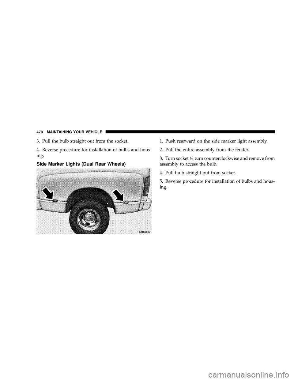 DODGE RAM 3500 DIESEL 2008 3.G Owners Manual 3. Pull the bulb straight out from the socket.
4. Reverse procedure for installation of bulbs and hous-
ing.
Side Marker Lights (Dual Rear Wheels)
1. Push rearward on the side marker light assembly.
2
