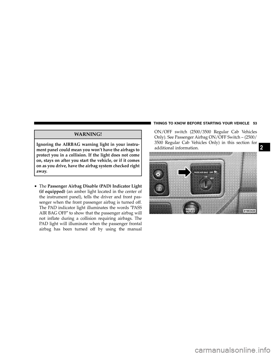 DODGE RAM 3500 DIESEL 2008 3.G Owners Manual WARNING!
Ignoring the AIRBAG warning light in your instru-
ment panel could mean you wont have the airbags to
protect you in a collision. If the light does not come
on, stays on after you start the v