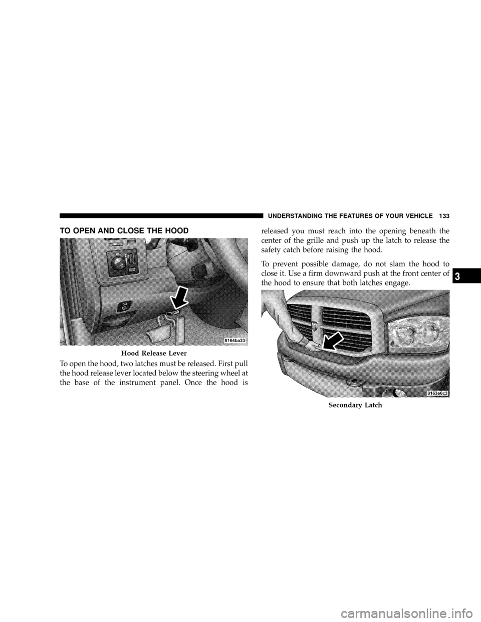 DODGE RAM 3500 GAS 2008 3.G Owners Manual TO OPEN AND CLOSE THE HOOD
To open the hood, two latches must be released. First pull
the hood release lever located below the steering wheel at
the base of the instrument panel. Once the hood isrelea