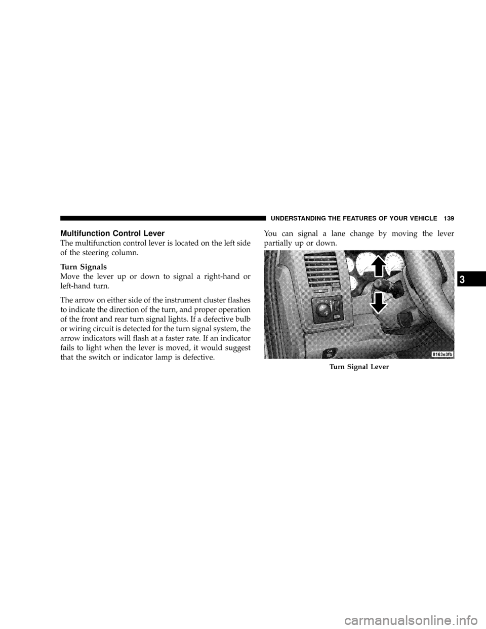DODGE RAM 3500 GAS 2008 3.G Owners Manual Multifunction Control Lever
The multifunction control lever is located on the left side
of the steering column.
Turn Signals
Move the lever up or down to signal a right-hand or
left-hand turn.
The arr