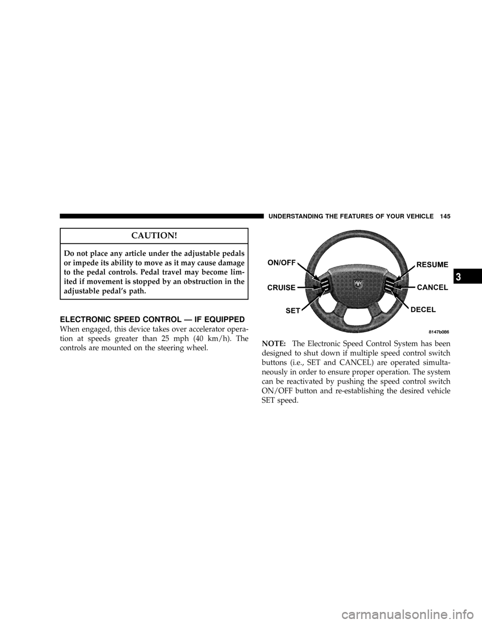 DODGE RAM 3500 GAS 2008 3.G Owners Manual CAUTION!
Do not place any article under the adjustable pedals
or impede its ability to move as it may cause damage
to the pedal controls. Pedal travel may become lim-
ited if movement is stopped by an