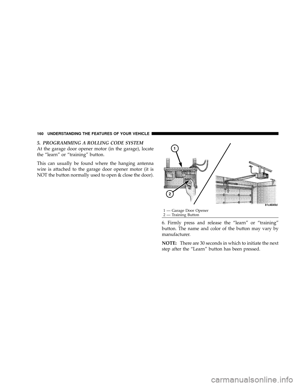 DODGE RAM 3500 GAS 2008 3.G Owners Manual 5. PROGRAMMING A ROLLING CODE SYSTEM
At the garage door opener motor (in the garage), locate
the ªlearnº or ªtrainingº button.
This can usually be found where the hanging antenna
wire is attached 