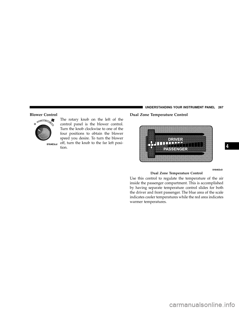 DODGE RAM 3500 GAS 2008 3.G Owners Manual Blower Control
The rotary knob on the left of the
control panel is the blower control.
Turn the knob clockwise to one of the
four positions to obtain the blower
speed you desire. To turn the blower
of