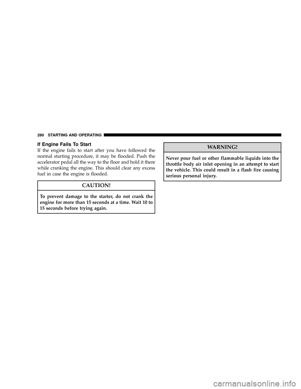 DODGE RAM 3500 GAS 2008 3.G Owners Manual If Engine Fails To Start
If the engine fails to start after you have followed the
normal starting procedure, it may be flooded. Push the
accelerator pedal all the way to the floor and hold it there
wh
