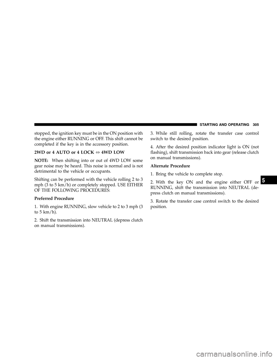 DODGE RAM 3500 GAS 2008 3.G Owners Manual stopped, the ignition key must be in the ON position with
the engine either RUNNING or OFF. This shift cannot be
completed if the key is in the accessory position.
2WD or 4 AUTO or 4 LOCK,4WD LOW
NOTE