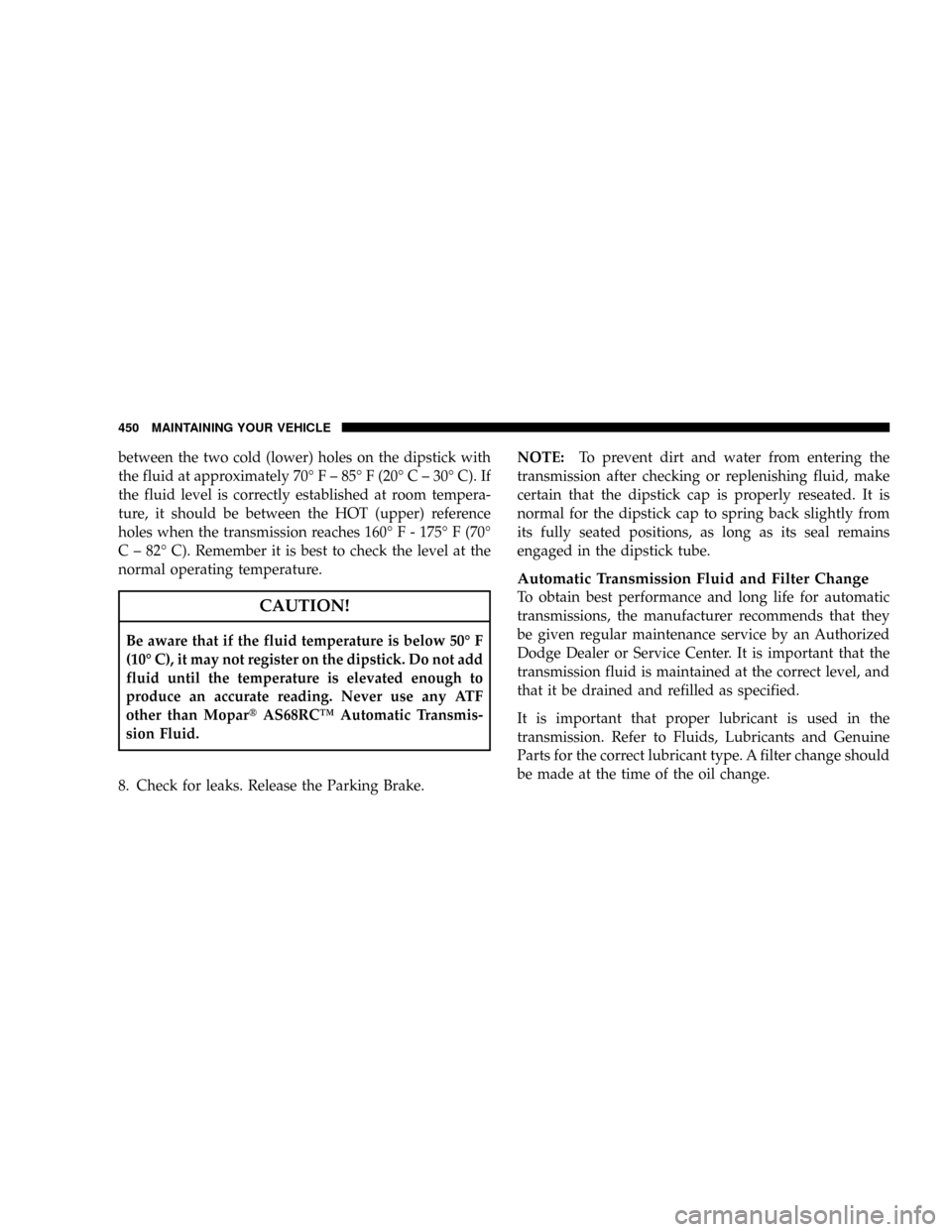 DODGE RAM 4500 CHASSIS CAB 2008 3.G Owners Manual between the two cold (lower) holes on the dipstick with
the fluid at approximately 70É F ± 85É F (20É C ± 30É C). If
the fluid level is correctly established at room tempera-
ture, it should be 