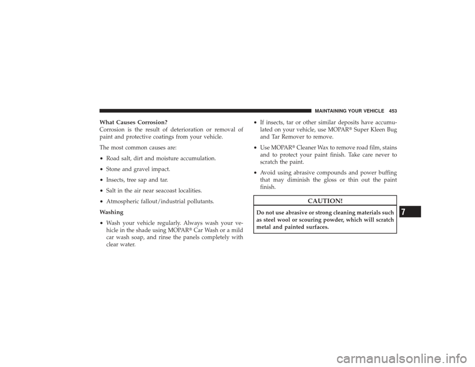 DODGE RAM 3500 DIESEL 2009 4.G Owners Manual What Causes Corrosion?Corrosion is the result of deterioration or removal of
paint and protective coatings from your vehicle.
The most common causes are:•
Road salt, dirt and moisture accumulation.
DODGE RAM 3500 DIESEL 2009 4.G Owners Manual What Causes Corrosion?Corrosion is the result of deterioration or removal of
paint and protective coatings from your vehicle.
The most common causes are:•
Road salt, dirt and moisture accumulation.