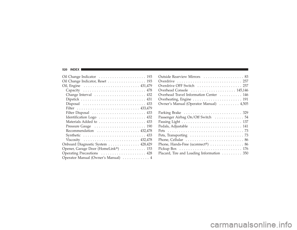 DODGE RAM 3500 DIESEL 2009 4.G Owners Manual Oil Change Indicator..................... 193
Oil Change Indicator, Reset ................. 193
Oil, Engine ......................... 431,479
Capacity ............................ 478
Change Interval DODGE RAM 3500 DIESEL 2009 4.G Owners Manual Oil Change Indicator..................... 193
Oil Change Indicator, Reset ................. 193
Oil, Engine ......................... 431,479
Capacity ............................ 478
Change Interval