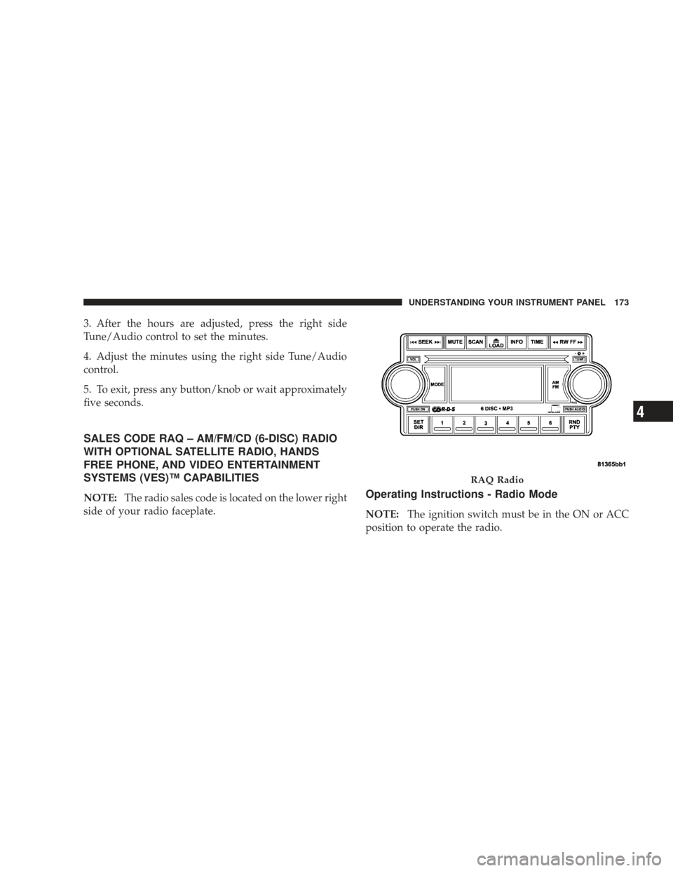 DODGE RAM 4500 CHASSIS CAB 2009 4.G Owners Manual 3. After the hours are adjusted, press the right side
Tune/Audio control to set the minutes.
4. Adjust the minutes using the right side Tune/Audio
control.
5. To exit, press any button/knob or wait ap