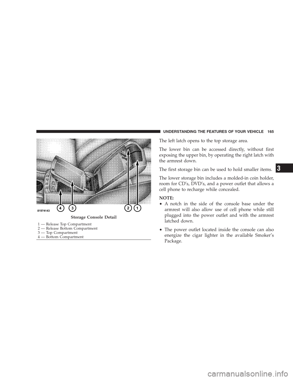 DODGE AVENGER 2009 2.G Owners Manual The left latch opens to the top storage area.
The lower bin can be accessed directly, without first
exposing the upper bin, by operating the right latch with
the armrest down.
The first storage bin ca