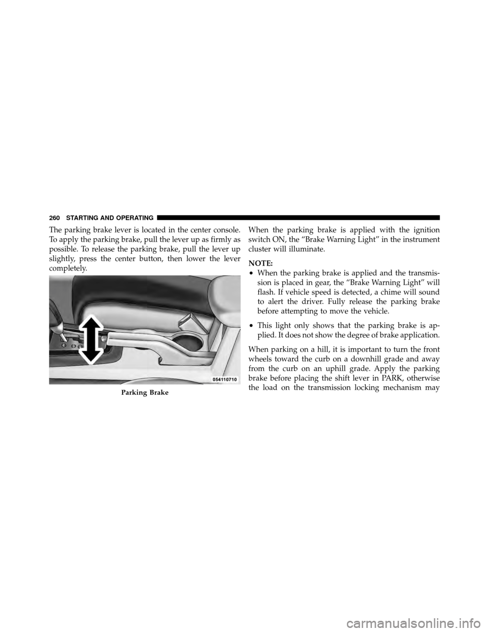 DODGE AVENGER 2010 2.G Owners Manual The parking brake lever is located in the center console.
To apply the parking brake, pull the lever up as firmly as
possible. To release the parking brake, pull the lever up
slightly, press the cente