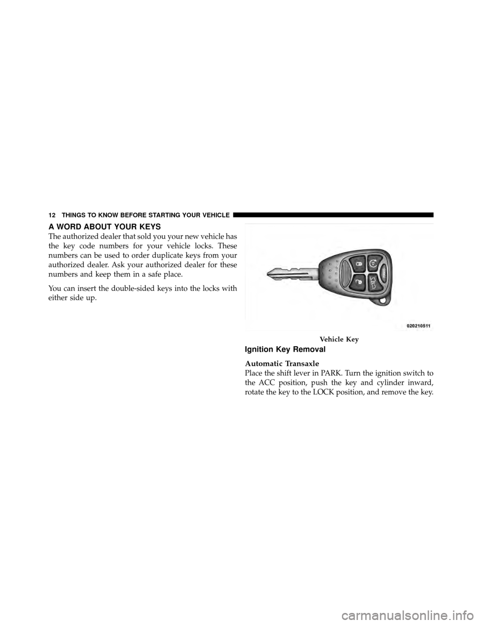 DODGE AVENGER 2011 2.G Owners Manual A WORD ABOUT YOUR KEYS
The authorized dealer that sold you your new vehicle has
the key code numbers for your vehicle locks. These
numbers can be used to order duplicate keys from your
authorized deal