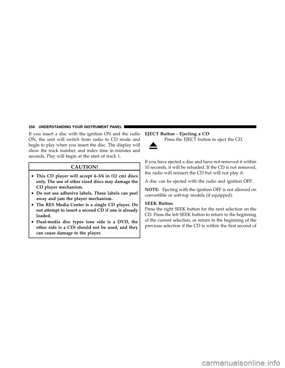 DODGE AVENGER 2011 2.G Owners Manual If you insert a disc with the ignition ON and the radio
ON, the unit will switch from radio to CD mode and
begin to play when you insert the disc. The display will
show the track number, and index tim