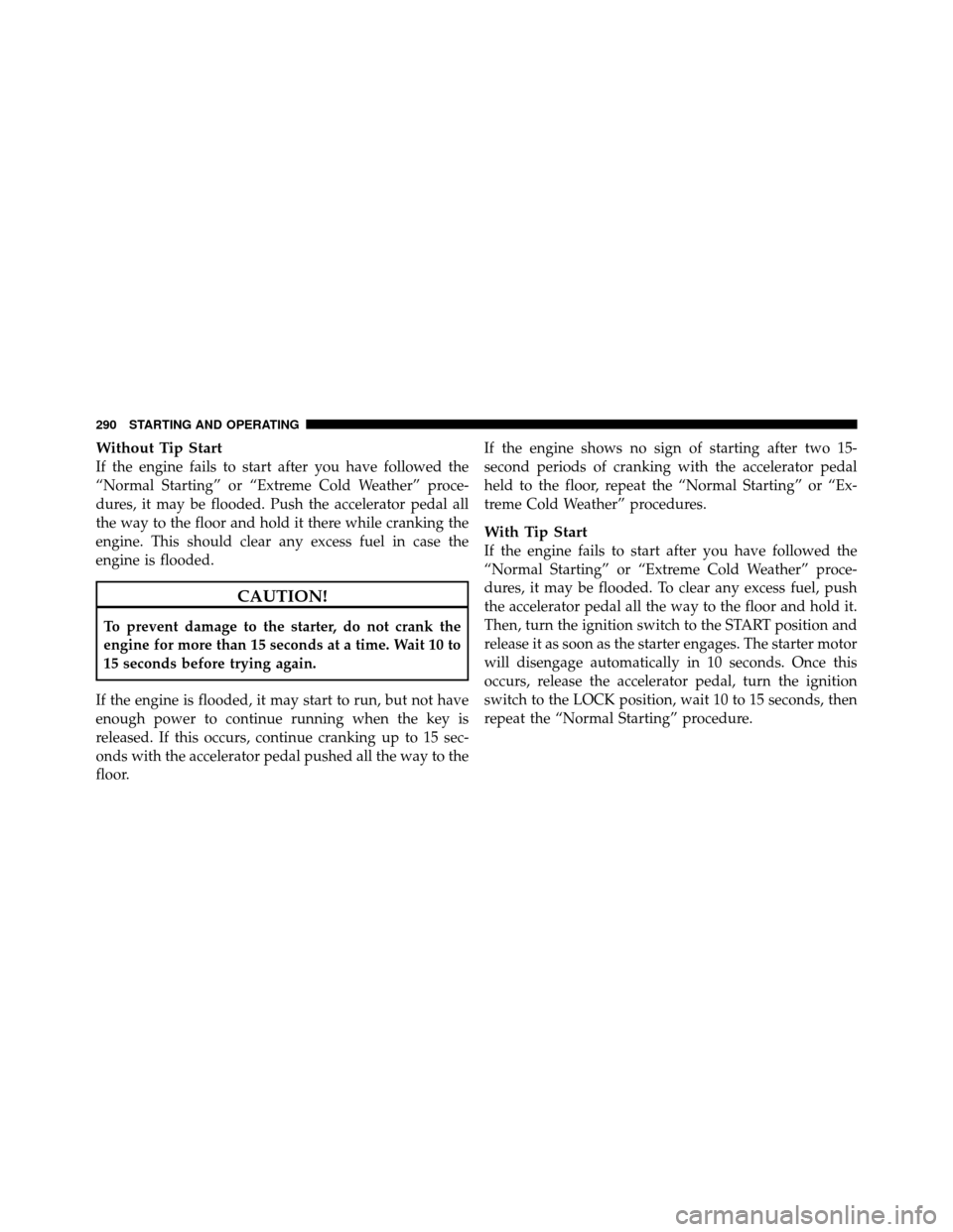 DODGE AVENGER 2011 2.G Owners Manual Without Tip Start
If the engine fails to start after you have followed the
“Normal Starting” or “Extreme Cold Weather” proce-
dures, it may be flooded. Push the accelerator pedal all
the way t