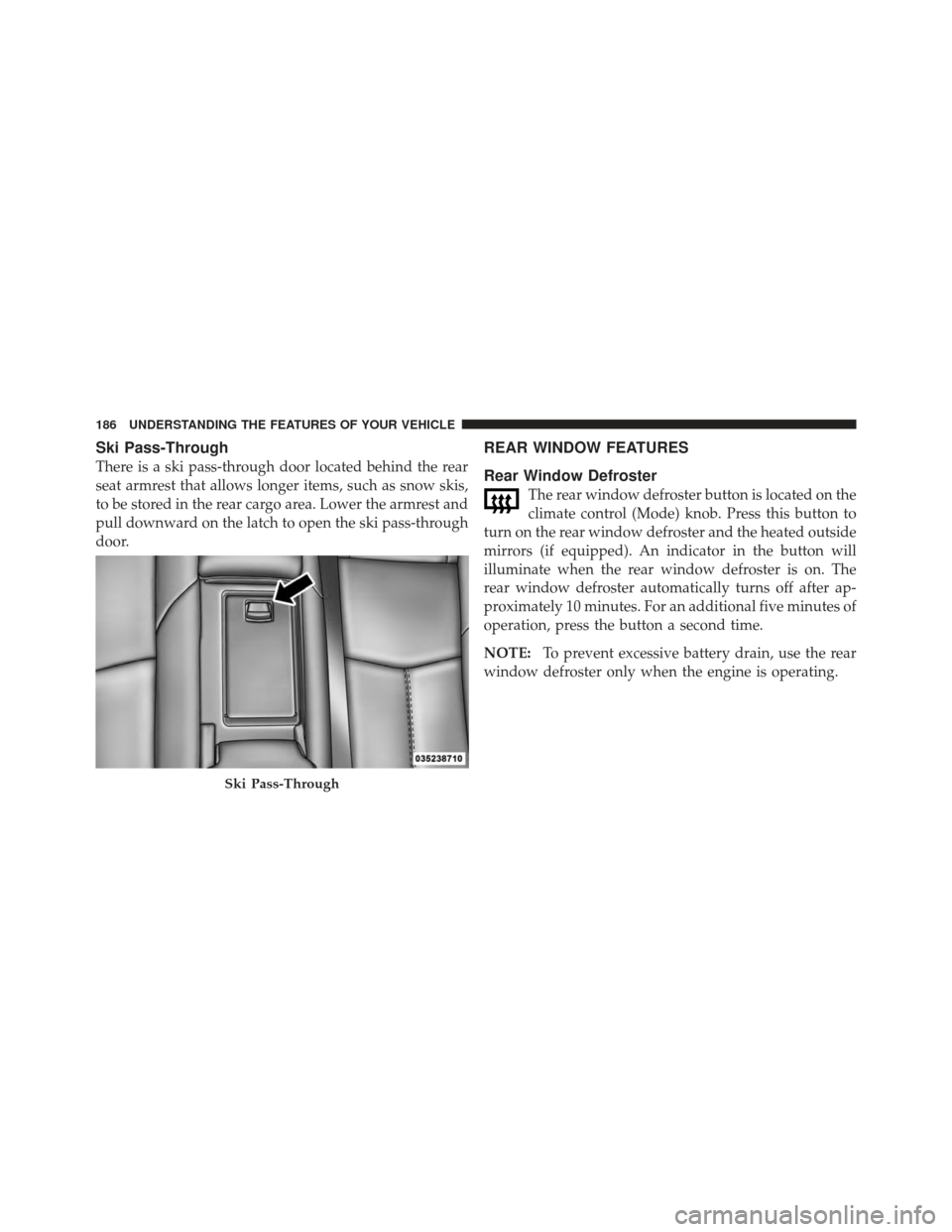 DODGE AVENGER 2012 2.G Owners Manual Ski Pass-Through
There is a ski pass-through door located behind the rear
seat armrest that allows longer items, such as snow skis,
to be stored in the rear cargo area. Lower the armrest and
pull down