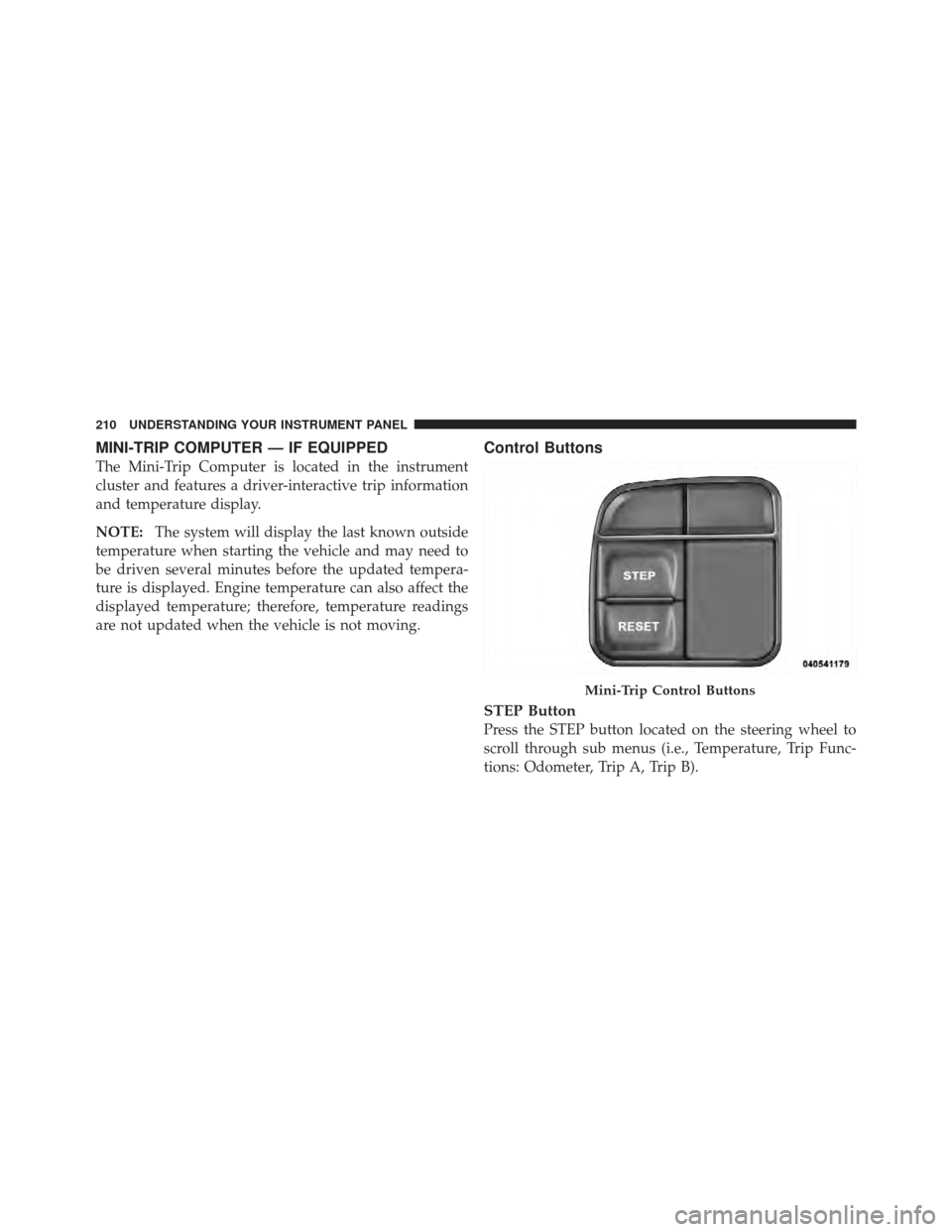 DODGE AVENGER 2012 2.G Owners Manual MINI-TRIP COMPUTER — IF EQUIPPED
The Mini-Trip Computer is located in the instrument
cluster and features a driver-interactive trip information
and temperature display.
NOTE:The system will display 