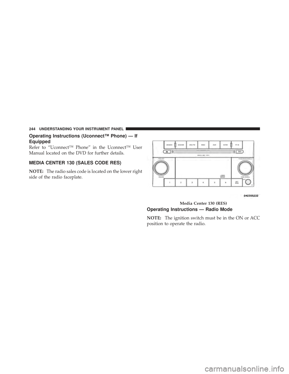 DODGE AVENGER 2012 2.G Owners Manual Operating Instructions (Uconnect™ Phone) — If
Equipped
Refer to “Uconnect™ Phone” in the Uconnect™ User
Manual located on the DVD for further details.
MEDIA CENTER 130 (SALES CODE RES)
NOT